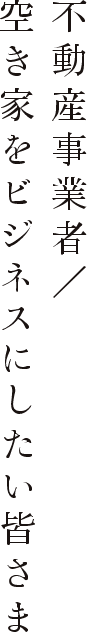 不動産事業者／空き家をビジネスにしたい皆さま